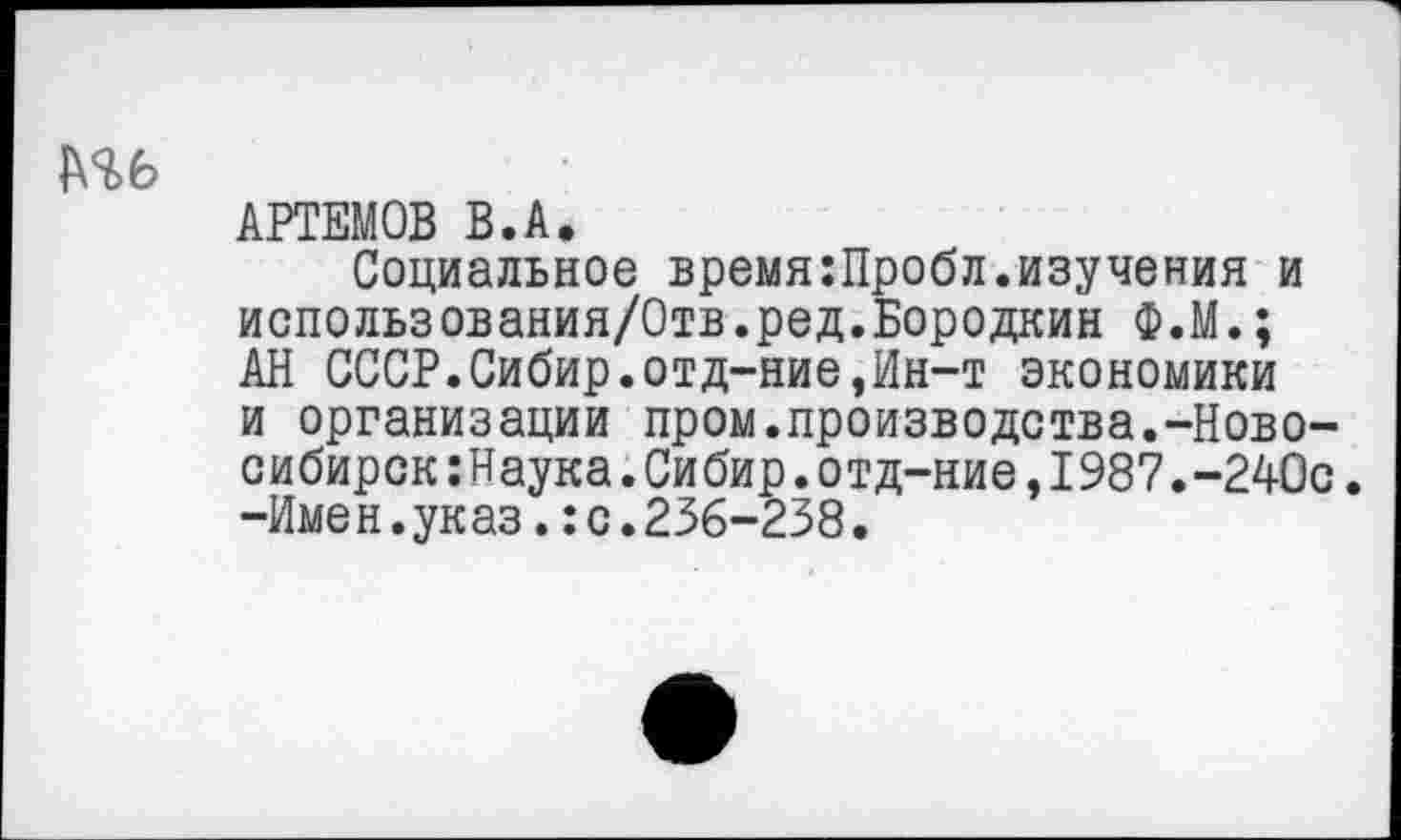 ﻿АРТЕМОВ В.А.
Социальное время:Пробл.изучения и использования/Отв.ред.Бородкин Ф.М.; АН СССР.Сибир.отд-ние,Ин-т экономики и организации пром.производства.-Новосибирск :Наука .Сибир.отд-ние,1987.-240с. -Име н.указ.:с.236-238.